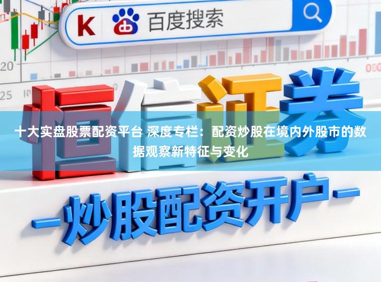 十大实盘股票配资平台 深度专栏：配资炒股在境内外股市的数据观察新特征与变化