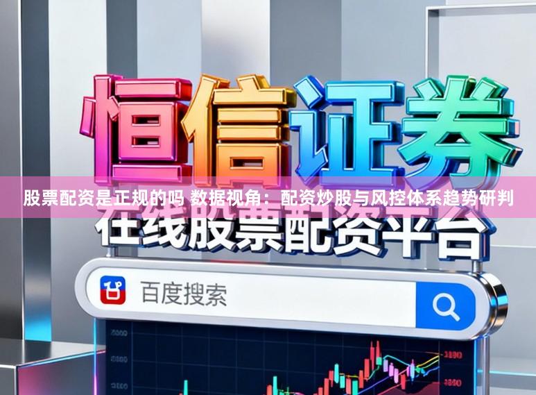 股票配资是正规的吗 数据视角：配资炒股与风控体系趋势研判