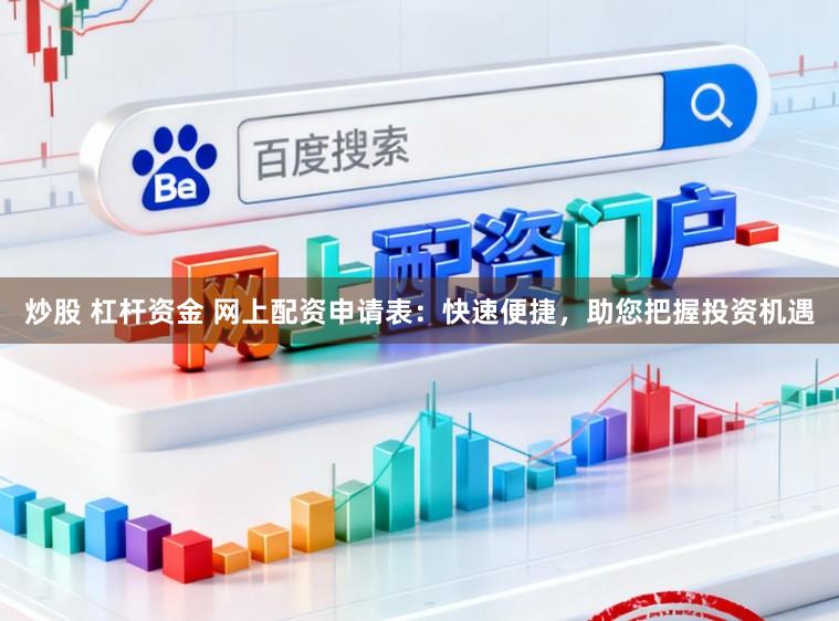 炒股 杠杆资金 网上配资申请表：快速便捷，助您把握投资机遇