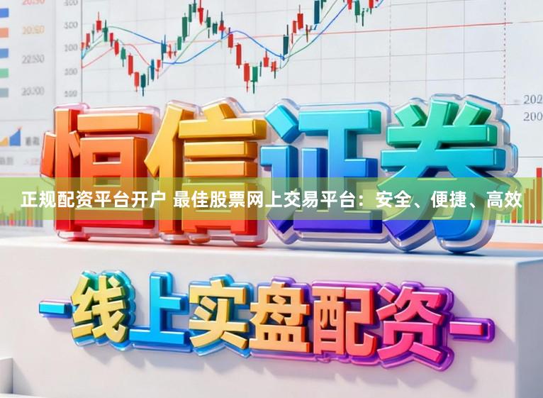 正规配资平台开户 最佳股票网上交易平台：安全、便捷、高效