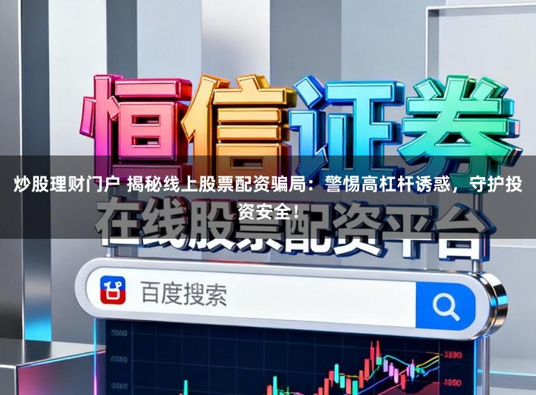 炒股理财门户 揭秘线上股票配资骗局：警惕高杠杆诱惑，守护投资安全！