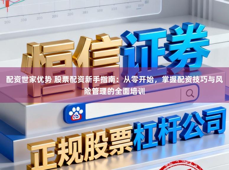 配资世家优势 股票配资新手指南：从零开始，掌握配资技巧与风险管理的全面培训