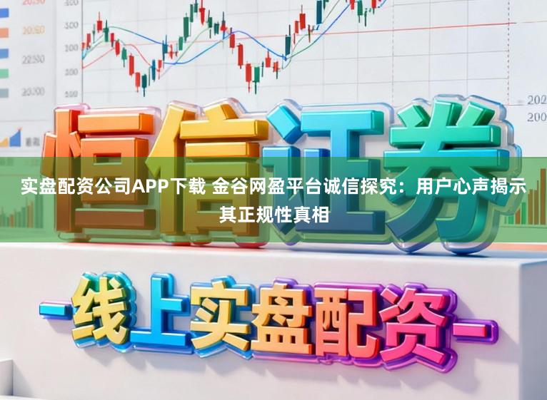 实盘配资公司APP下载 金谷网盈平台诚信探究：用户心声揭示其正规性真相