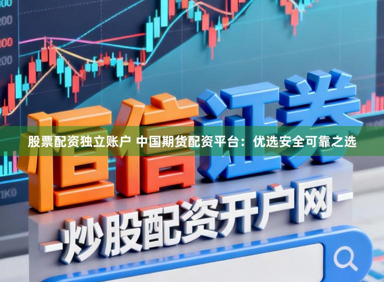 股票配资独立账户 中国期货配资平台：优选安全可靠之选