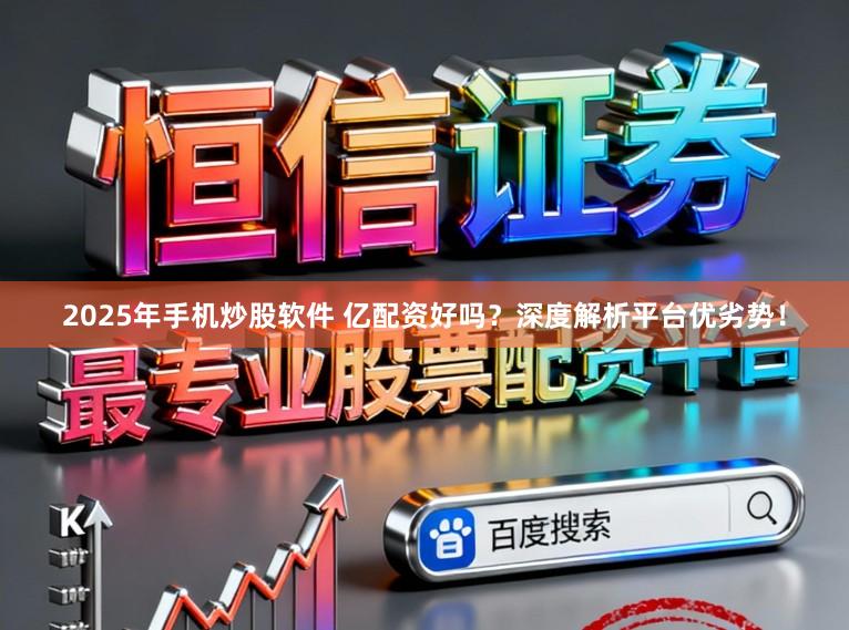 2025年手机炒股软件 亿配资好吗?深度解析平台优劣势!