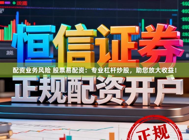 配资业务风险 股票易配资：专业杠杆炒股，助您放大收益！