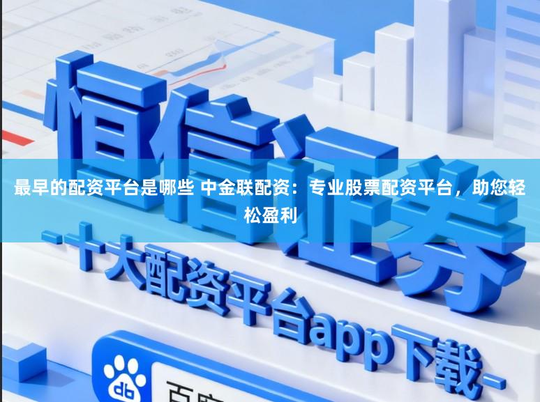 最早的配资平台是哪些 中金联配资：专业股票配资平台，助您轻松盈利