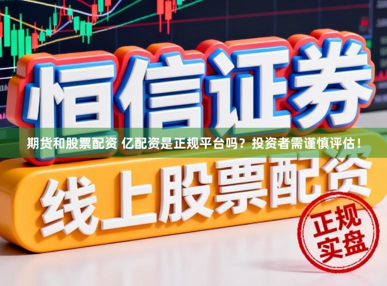 期货和股票配资 亿配资是正规平台吗？投资者需谨慎评估！