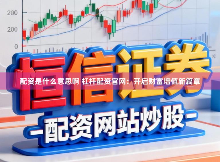 配资是什么意思啊 杠杆配资官网:开启财富增值新篇章
