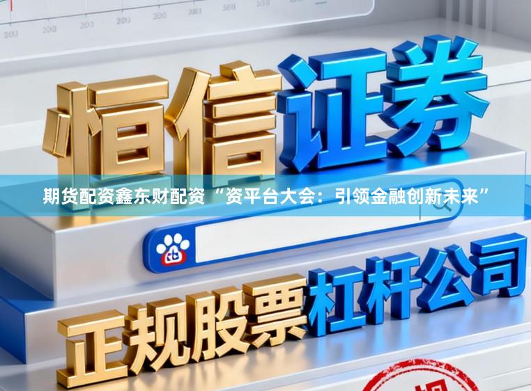 期货配资鑫东财配资 “资平台大会：引领金融创新未来”