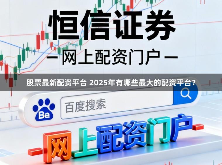 股票最新配资平台 2025年有哪些最大的配资平台？