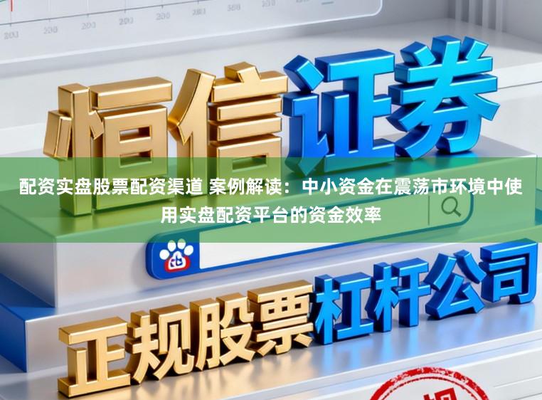配资实盘股票配资渠道 案例解读：中小资金在震荡市环境中使用实盘配资平台的资金效率