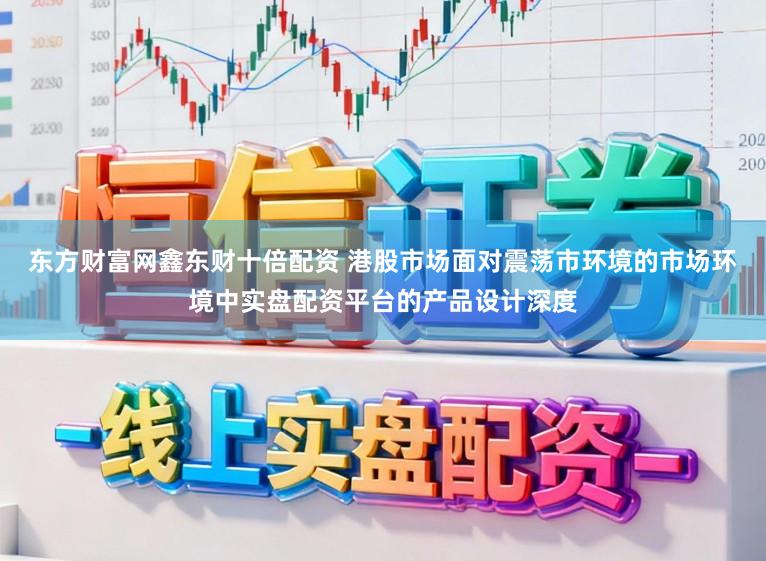东方财富网鑫东财十倍配资 港股市场面对震荡市环境的市场环境中实盘配资平台的产品设计深度