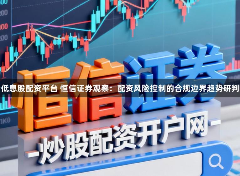 低息股配资平台 恒信证券观察：配资风险控制的合规边界趋势研判