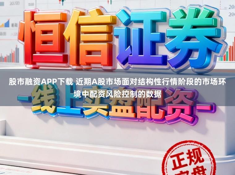 股市融资APP下载 近期A股市场面对结构性行情阶段的市场环境中配资风险控制的数据