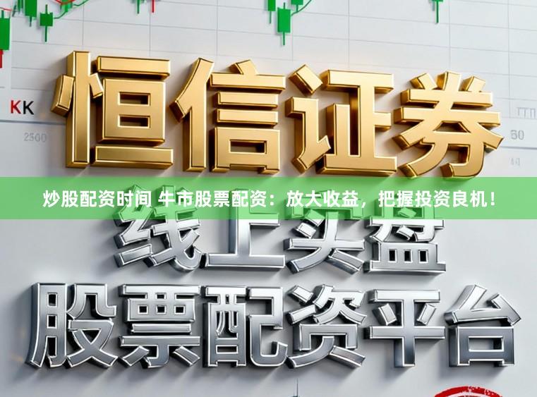 炒股配资时间 牛市股票配资：放大收益，把握投资良机！