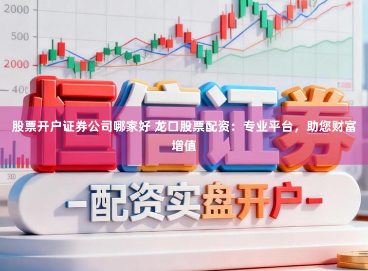 股票开户证券公司哪家好 龙口股票配资：专业平台，助您财富增值