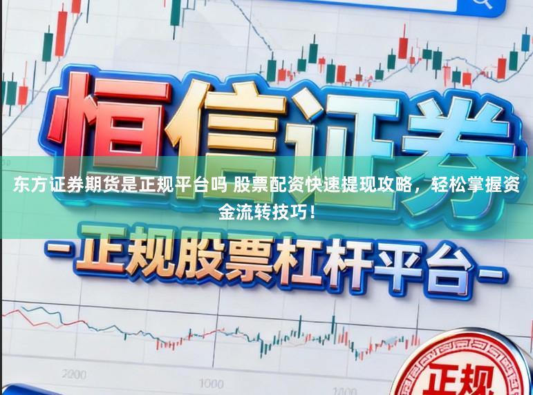 东方证券期货是正规平台吗 股票配资快速提现攻略，轻松掌握资金流转技巧！