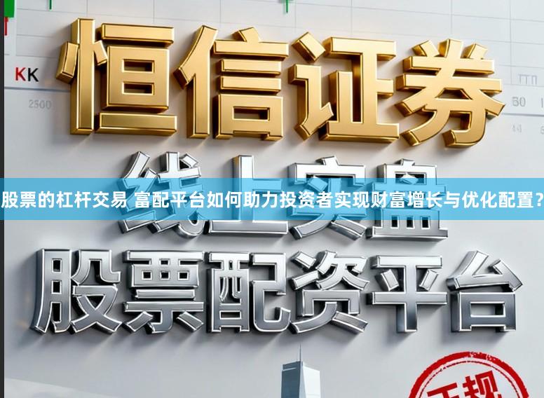股票的杠杆交易 富配平台如何助力投资者实现财富增长与优化配置？