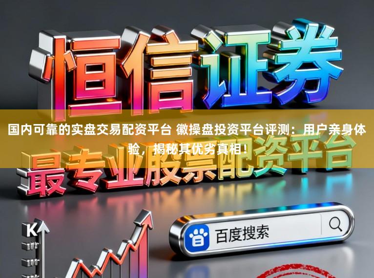国内可靠的实盘交易配资平台 徽操盘投资平台评测：用户亲身体验，揭秘其优劣真相！