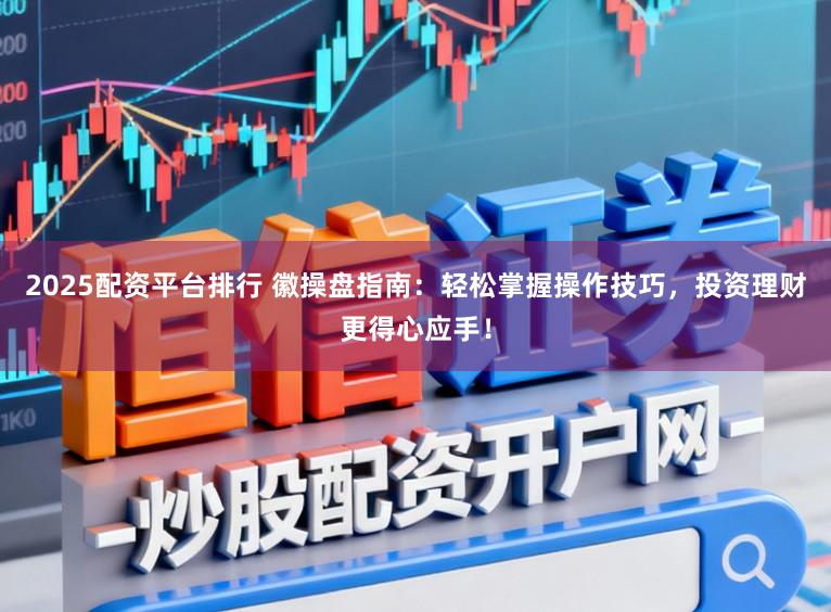 2025配资平台排行 徽操盘指南：轻松掌握操作技巧，投资理财更得心应手！