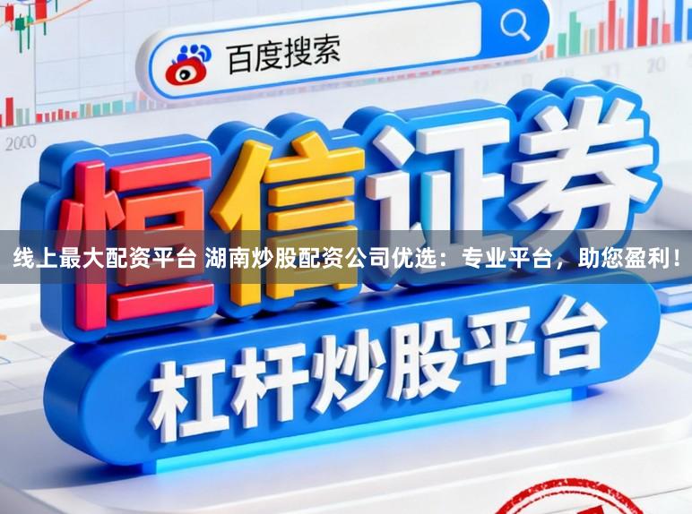 线上最大配资平台 湖南炒股配资公司优选：专业平台，助您盈利！