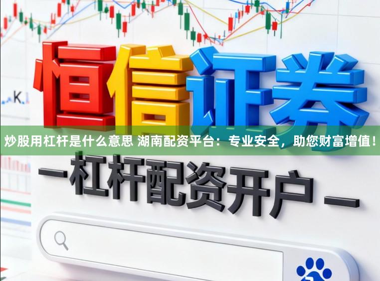 炒股用杠杆是什么意思 湖南配资平台：专业安全，助您财富增值！