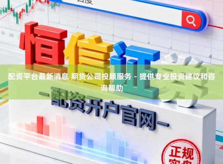 配资平台最新消息 期货公司投顾服务 - 提供专业投资建议和咨询帮助