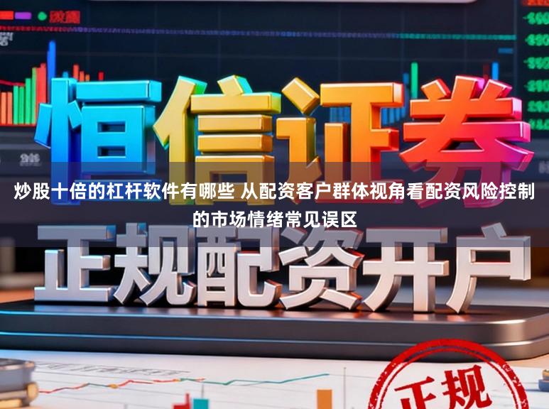 炒股十倍的杠杆软件有哪些 从配资客户群体视角看配资风险控制的市场情绪常见误区