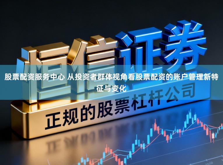 股票配资服务中心 从投资者群体视角看股票配资的账户管理新特征与变化
