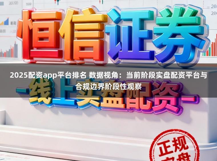 2025配资app平台排名 数据视角：当前阶段实盘配资平台与合规边界阶段性观察