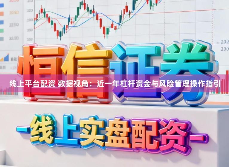 线上平台配资 数据视角：近一年杠杆资金与风险管理操作指引