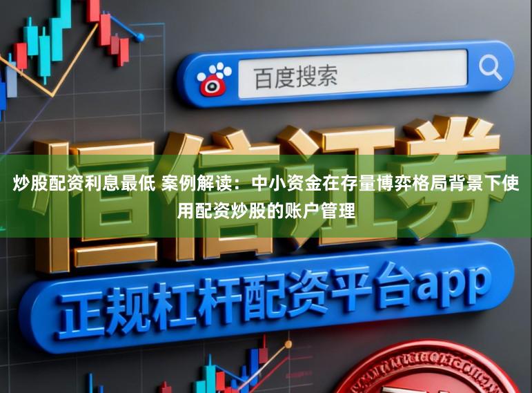 炒股配资利息最低 案例解读：中小资金在存量博弈格局背景下使用配资炒股的账户管理