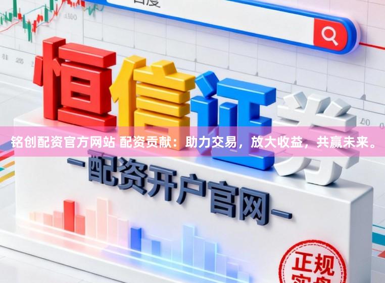 铭创配资官方网站 配资贡献：助力交易，放大收益，共赢未来。