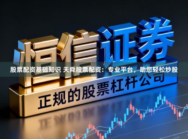 股票配资基础知识 天舜股票配资：专业平台，助您轻松炒股