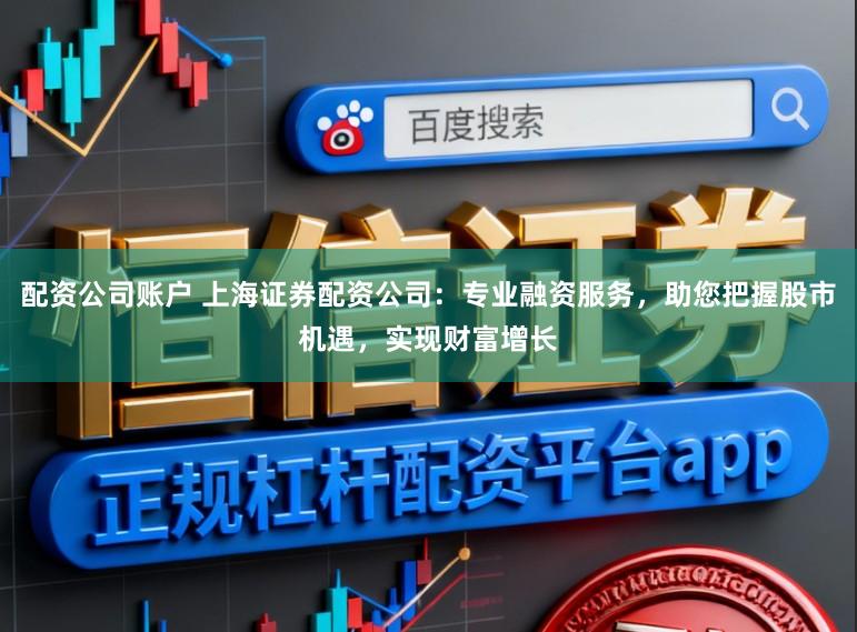 配资公司账户 上海证券配资公司：专业融资服务，助您把握股市机遇，实现财富增长