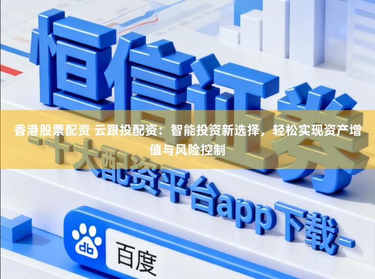 香港股票配资 云跟投配资：智能投资新选择，轻松实现资产增值与风险控制