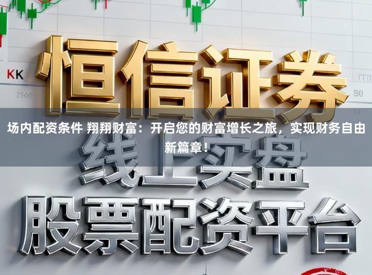场内配资条件 翔翔财富：开启您的财富增长之旅，实现财务自由新篇章！