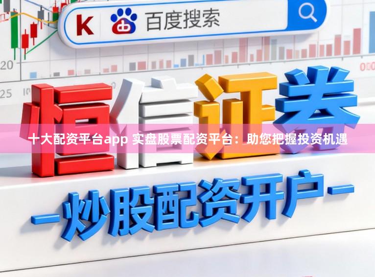 十大配资平台app 实盘股票配资平台：助您把握投资机遇