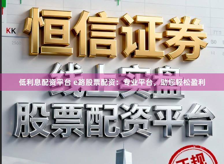 低利息配资平台 e路股票配资：专业平台，助您轻松盈利