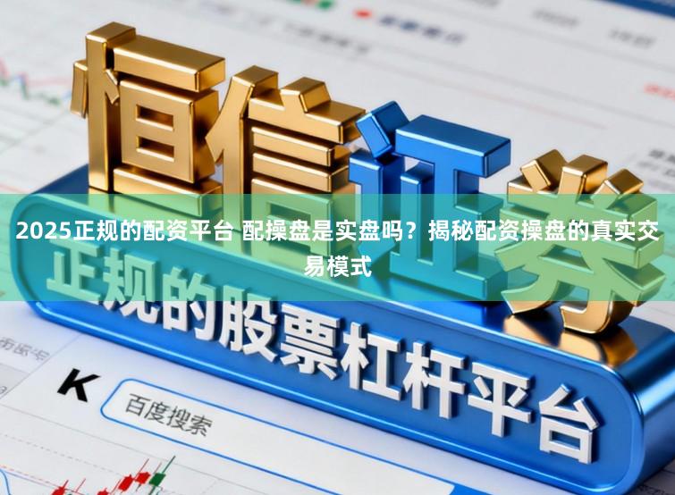 2025正规的配资平台 配操盘是实盘吗？揭秘配资操盘的真实交易模式