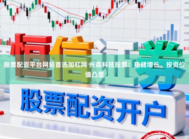 股票配资平台网站首选加杠网 兴森科技股票：稳健增长，投资价值凸显