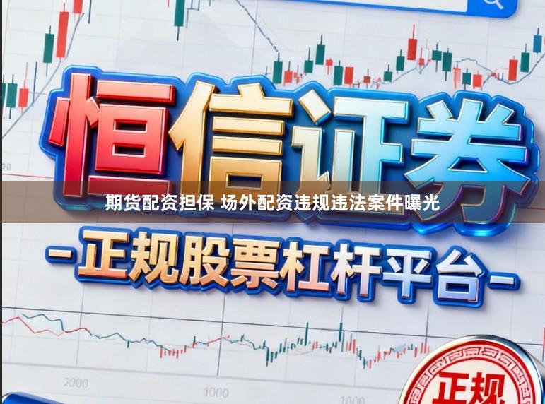 期货配资担保 场外配资违规违法案件曝光