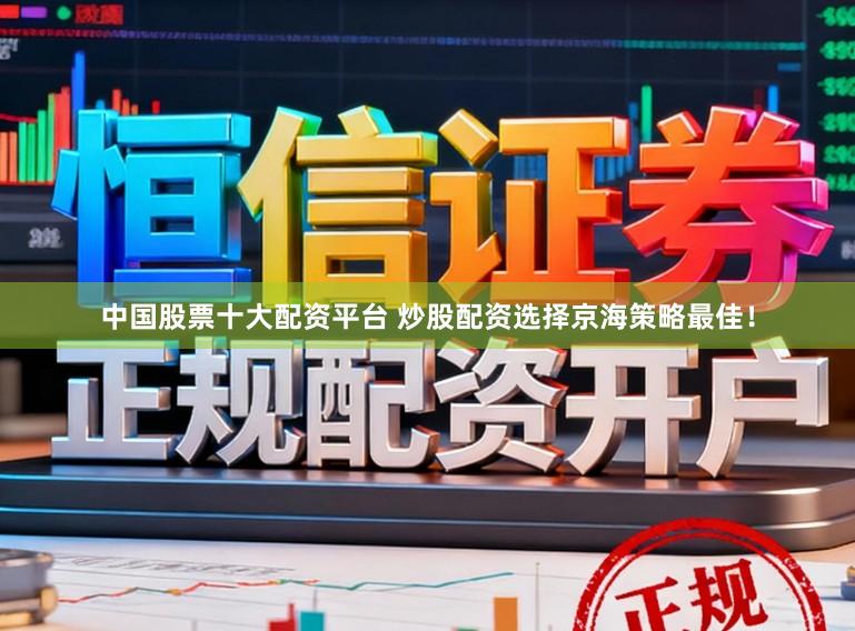 中国股票十大配资平台 炒股配资选择京海策略最佳！