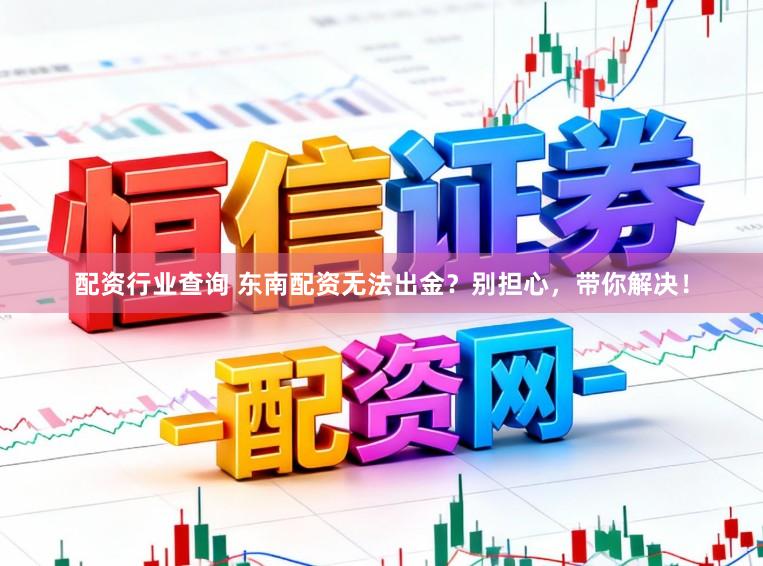 配资行业查询 东南配资无法出金？别担心，带你解决！