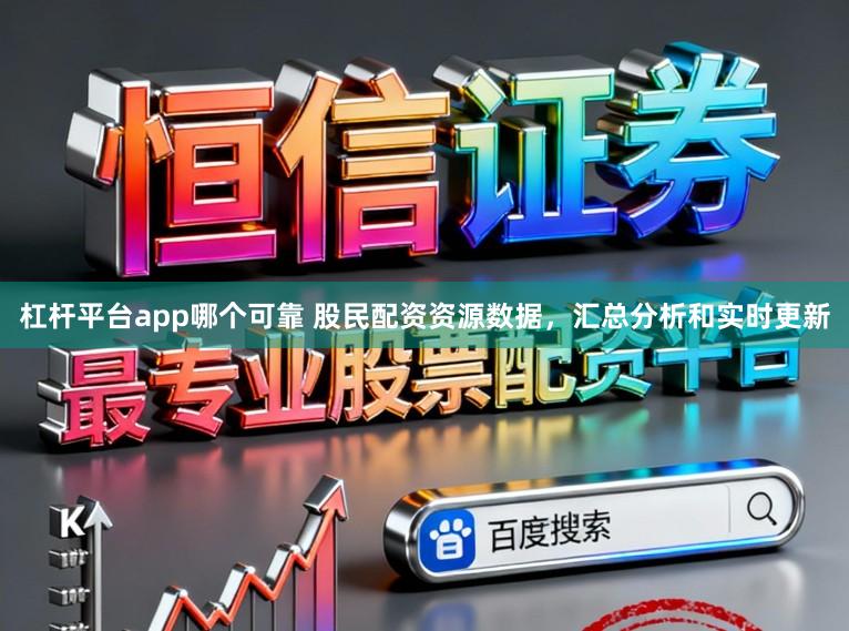 杠杆平台app哪个可靠 股民配资资源数据，汇总分析和实时更新