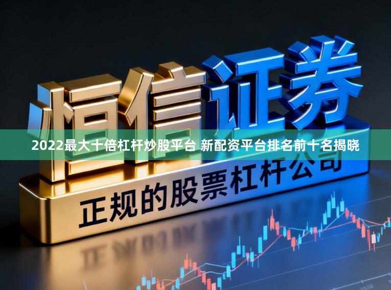 2022最大十倍杠杆炒股平台 新配资平台排名前十名揭晓
