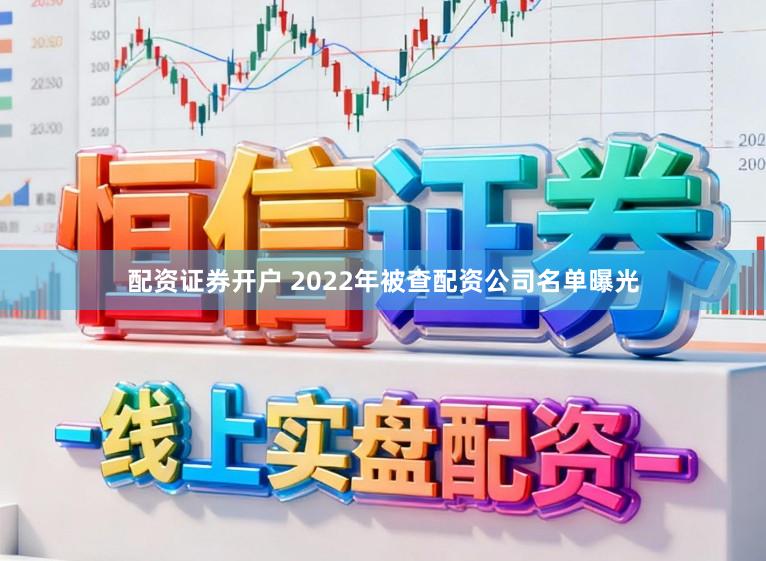 配资证券开户 2022年被查配资公司名单曝光