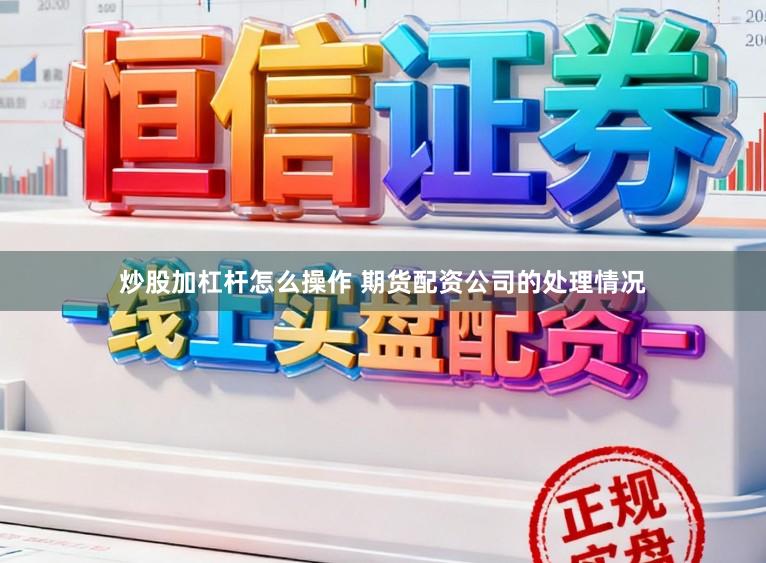 炒股加杠杆怎么操作 期货配资公司的处理情况