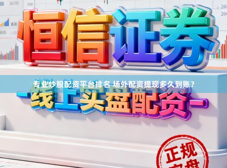 专业炒股配资平台排名 场外配资提现多久到账？